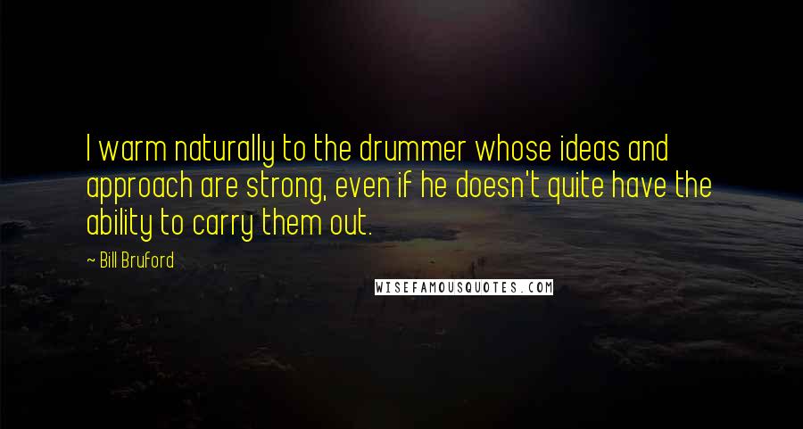 Bill Bruford Quotes: I warm naturally to the drummer whose ideas and approach are strong, even if he doesn't quite have the ability to carry them out.