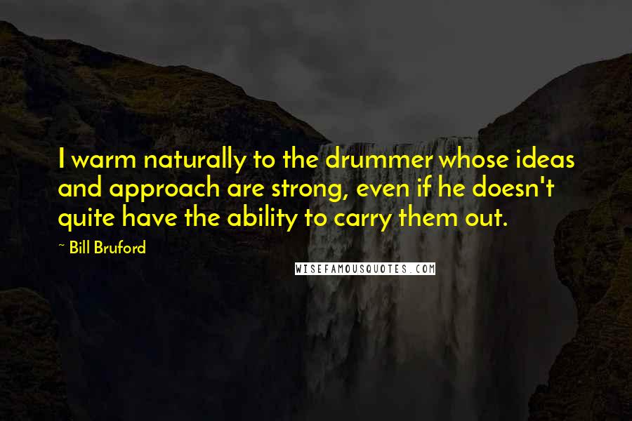 Bill Bruford Quotes: I warm naturally to the drummer whose ideas and approach are strong, even if he doesn't quite have the ability to carry them out.