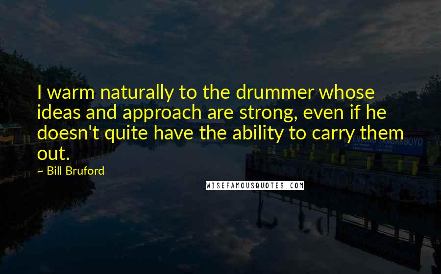 Bill Bruford Quotes: I warm naturally to the drummer whose ideas and approach are strong, even if he doesn't quite have the ability to carry them out.