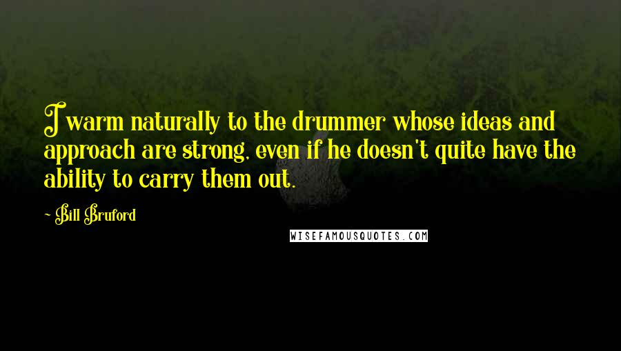 Bill Bruford Quotes: I warm naturally to the drummer whose ideas and approach are strong, even if he doesn't quite have the ability to carry them out.