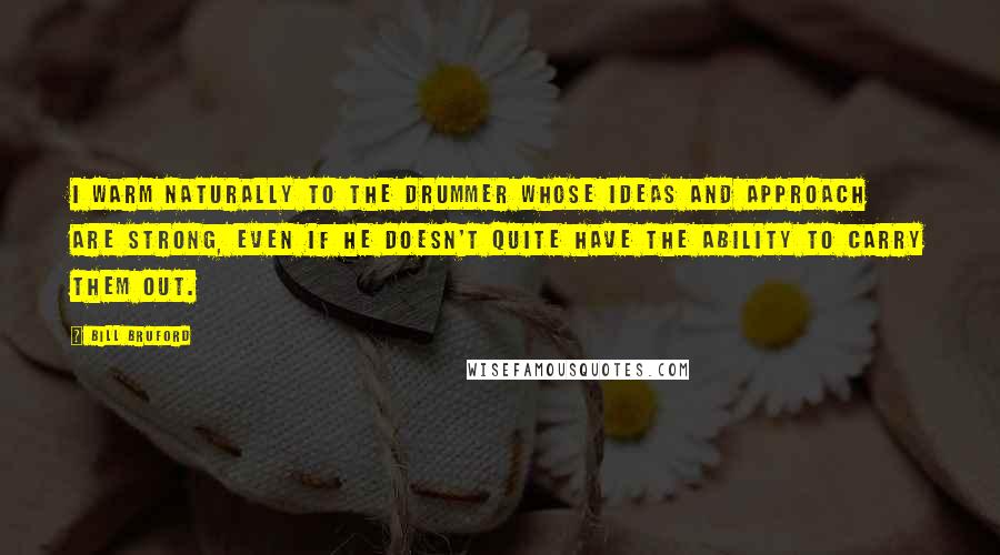 Bill Bruford Quotes: I warm naturally to the drummer whose ideas and approach are strong, even if he doesn't quite have the ability to carry them out.