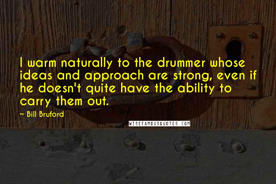 Bill Bruford Quotes: I warm naturally to the drummer whose ideas and approach are strong, even if he doesn't quite have the ability to carry them out.