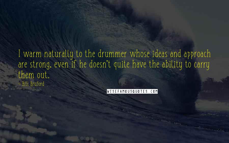 Bill Bruford Quotes: I warm naturally to the drummer whose ideas and approach are strong, even if he doesn't quite have the ability to carry them out.