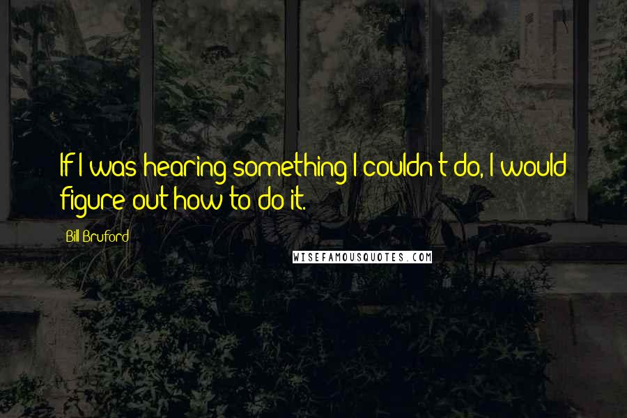 Bill Bruford Quotes: If I was hearing something I couldn't do, I would figure out how to do it.