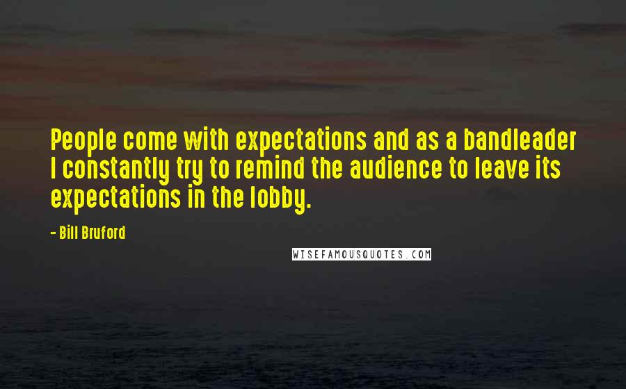 Bill Bruford Quotes: People come with expectations and as a bandleader I constantly try to remind the audience to leave its expectations in the lobby.