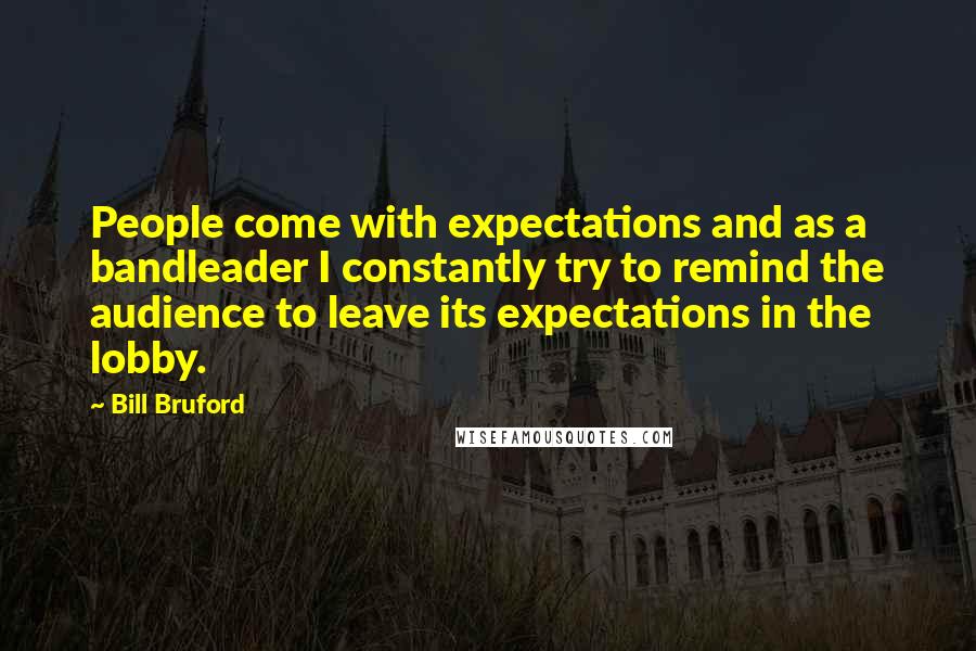 Bill Bruford Quotes: People come with expectations and as a bandleader I constantly try to remind the audience to leave its expectations in the lobby.