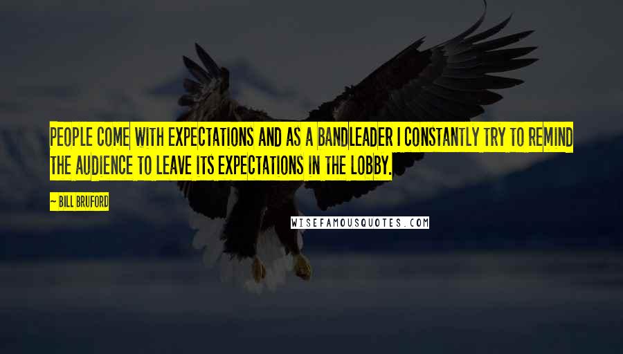 Bill Bruford Quotes: People come with expectations and as a bandleader I constantly try to remind the audience to leave its expectations in the lobby.
