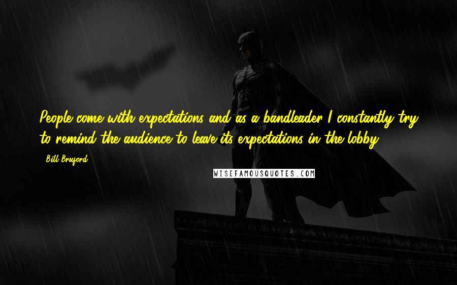 Bill Bruford Quotes: People come with expectations and as a bandleader I constantly try to remind the audience to leave its expectations in the lobby.