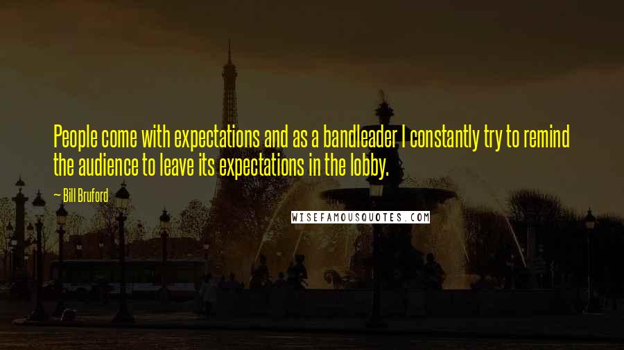 Bill Bruford Quotes: People come with expectations and as a bandleader I constantly try to remind the audience to leave its expectations in the lobby.