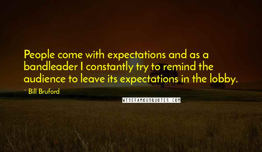 Bill Bruford Quotes: People come with expectations and as a bandleader I constantly try to remind the audience to leave its expectations in the lobby.