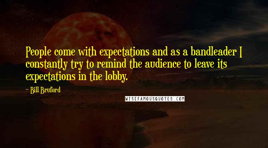 Bill Bruford Quotes: People come with expectations and as a bandleader I constantly try to remind the audience to leave its expectations in the lobby.