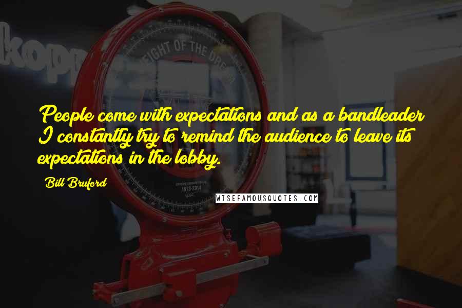 Bill Bruford Quotes: People come with expectations and as a bandleader I constantly try to remind the audience to leave its expectations in the lobby.