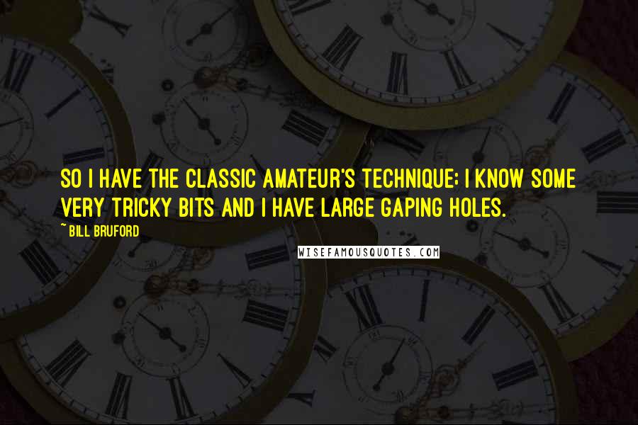 Bill Bruford Quotes: So I have the classic amateur's technique; I know some very tricky bits and I have large gaping holes.