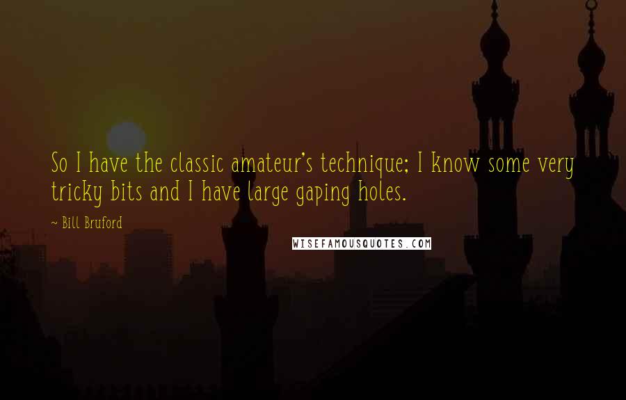 Bill Bruford Quotes: So I have the classic amateur's technique; I know some very tricky bits and I have large gaping holes.