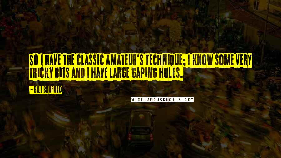 Bill Bruford Quotes: So I have the classic amateur's technique; I know some very tricky bits and I have large gaping holes.