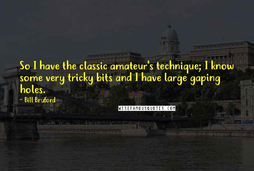 Bill Bruford Quotes: So I have the classic amateur's technique; I know some very tricky bits and I have large gaping holes.
