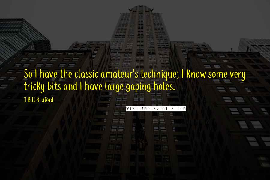 Bill Bruford Quotes: So I have the classic amateur's technique; I know some very tricky bits and I have large gaping holes.