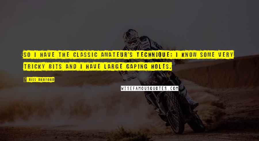 Bill Bruford Quotes: So I have the classic amateur's technique; I know some very tricky bits and I have large gaping holes.
