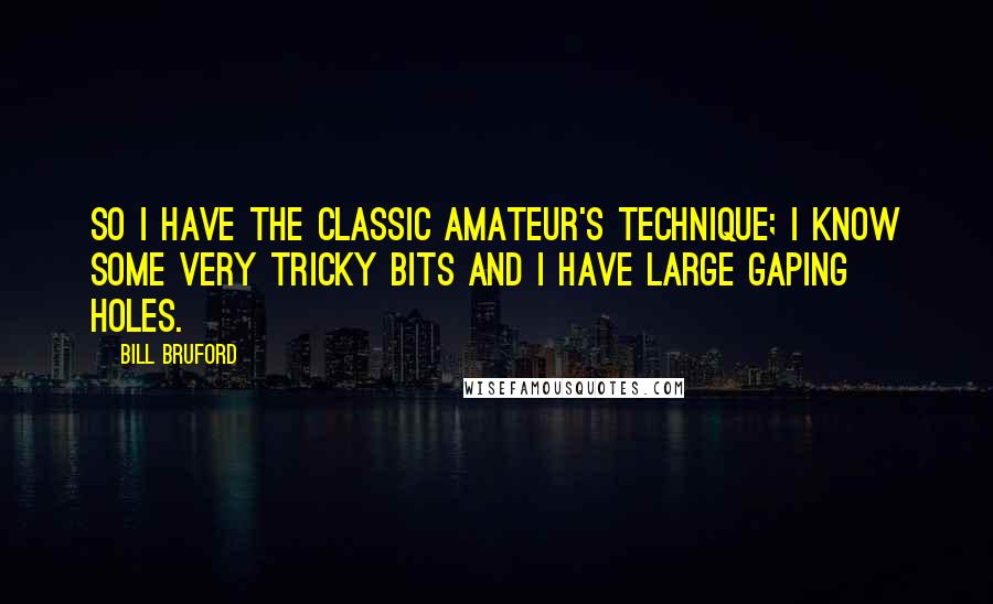 Bill Bruford Quotes: So I have the classic amateur's technique; I know some very tricky bits and I have large gaping holes.
