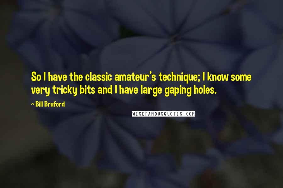 Bill Bruford Quotes: So I have the classic amateur's technique; I know some very tricky bits and I have large gaping holes.