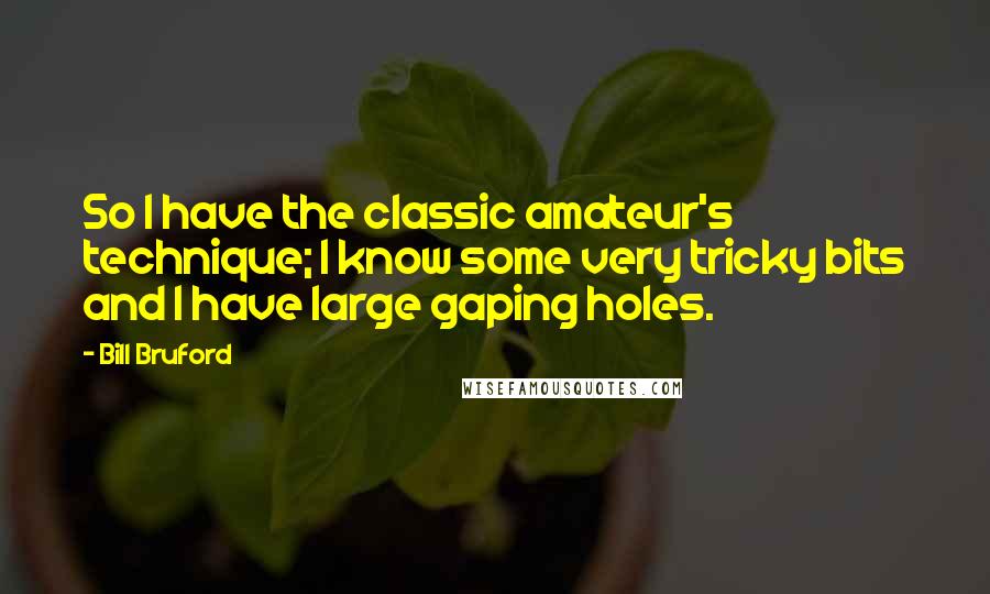 Bill Bruford Quotes: So I have the classic amateur's technique; I know some very tricky bits and I have large gaping holes.
