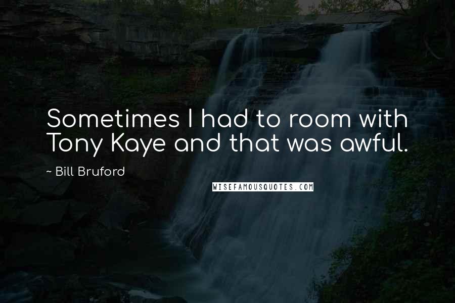 Bill Bruford Quotes: Sometimes I had to room with Tony Kaye and that was awful.