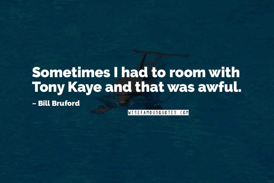 Bill Bruford Quotes: Sometimes I had to room with Tony Kaye and that was awful.