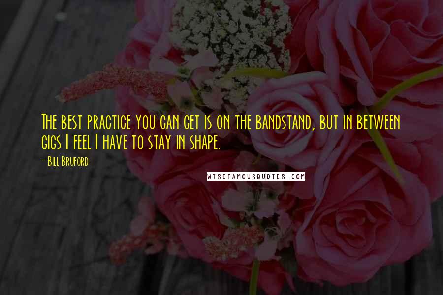 Bill Bruford Quotes: The best practice you can get is on the bandstand, but in between gigs I feel I have to stay in shape.