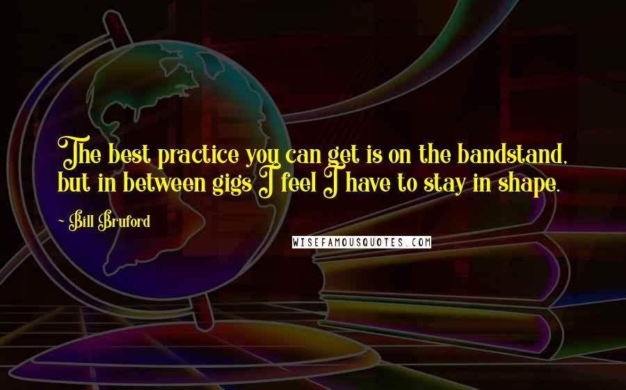 Bill Bruford Quotes: The best practice you can get is on the bandstand, but in between gigs I feel I have to stay in shape.