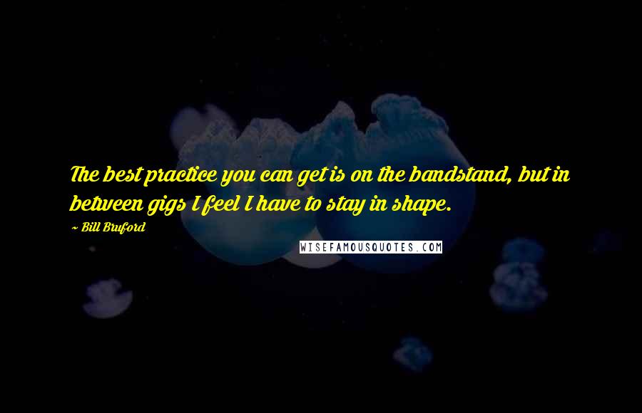 Bill Bruford Quotes: The best practice you can get is on the bandstand, but in between gigs I feel I have to stay in shape.