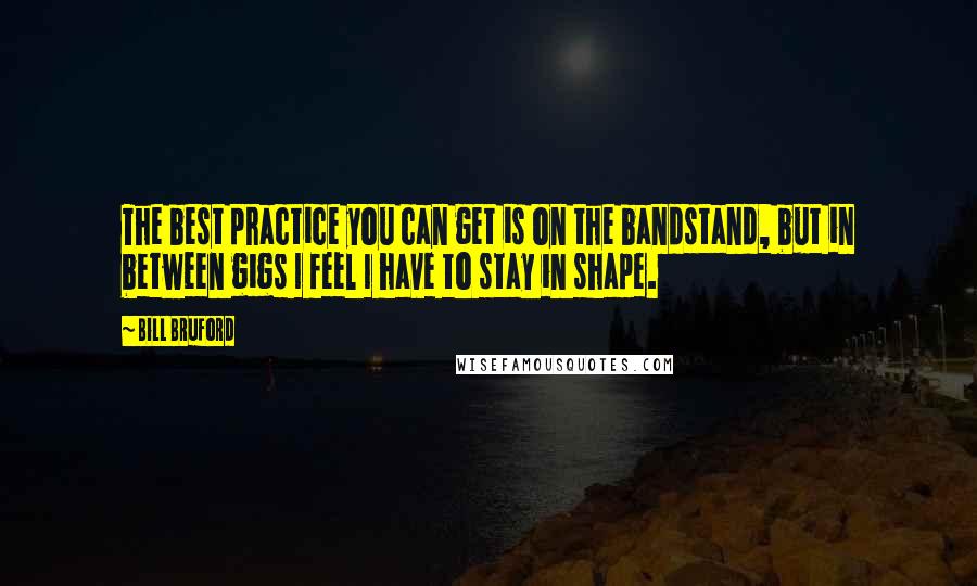 Bill Bruford Quotes: The best practice you can get is on the bandstand, but in between gigs I feel I have to stay in shape.
