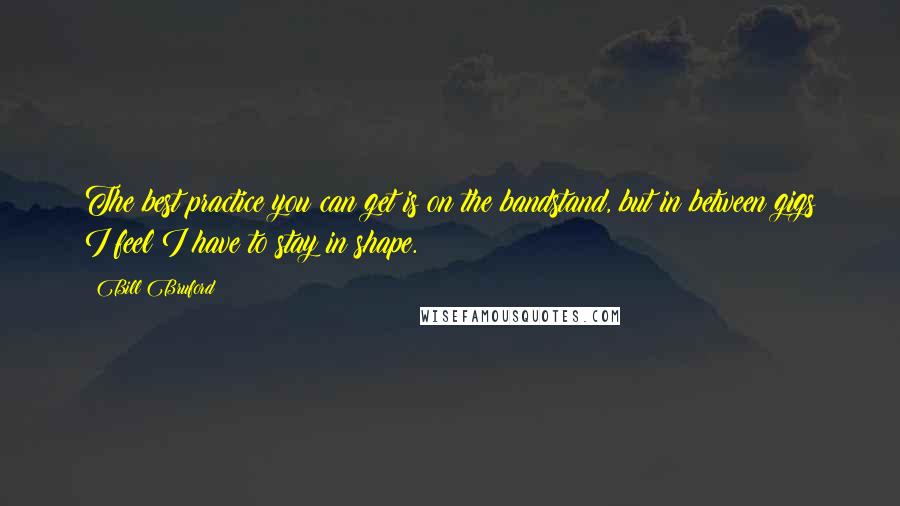 Bill Bruford Quotes: The best practice you can get is on the bandstand, but in between gigs I feel I have to stay in shape.