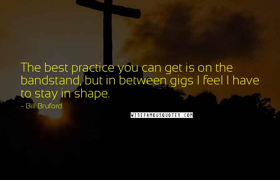 Bill Bruford Quotes: The best practice you can get is on the bandstand, but in between gigs I feel I have to stay in shape.