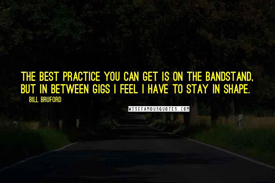 Bill Bruford Quotes: The best practice you can get is on the bandstand, but in between gigs I feel I have to stay in shape.