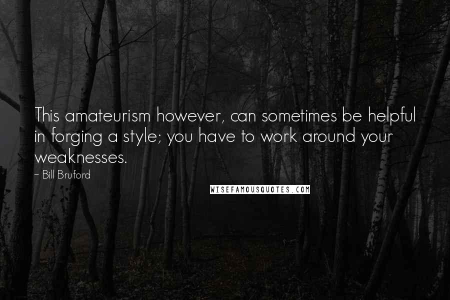 Bill Bruford Quotes: This amateurism however, can sometimes be helpful in forging a style; you have to work around your weaknesses.