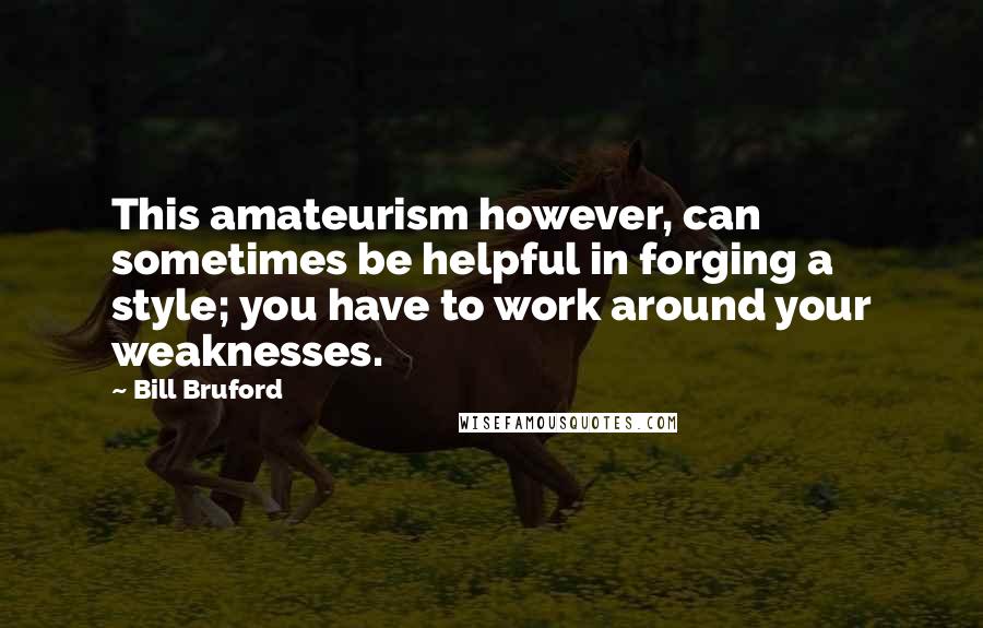 Bill Bruford Quotes: This amateurism however, can sometimes be helpful in forging a style; you have to work around your weaknesses.