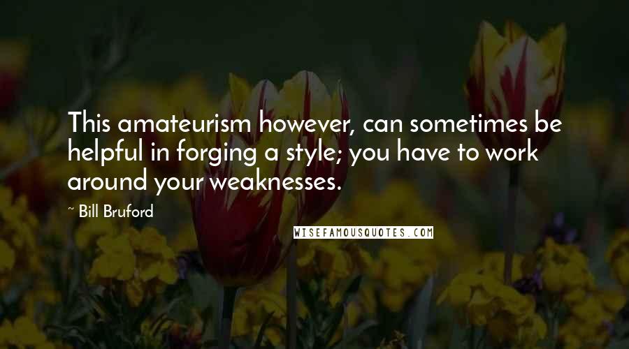 Bill Bruford Quotes: This amateurism however, can sometimes be helpful in forging a style; you have to work around your weaknesses.