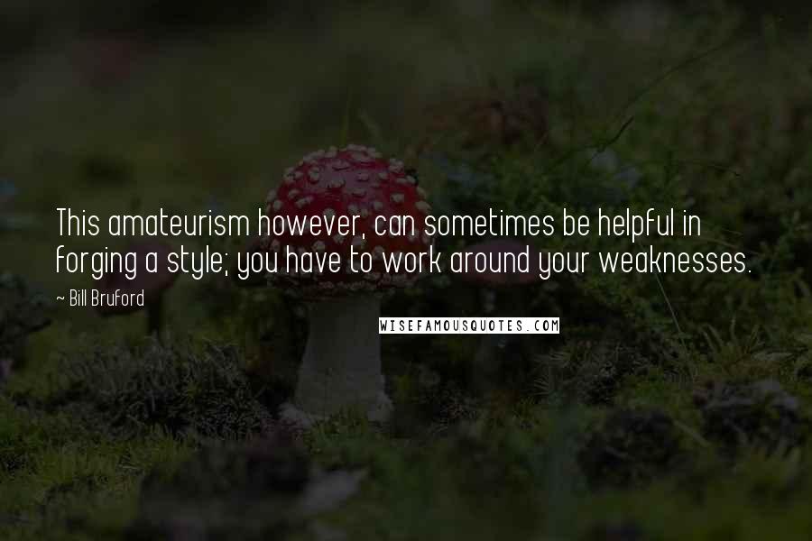 Bill Bruford Quotes: This amateurism however, can sometimes be helpful in forging a style; you have to work around your weaknesses.