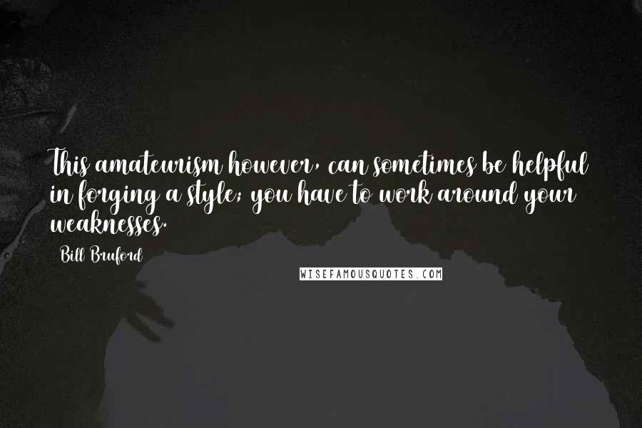 Bill Bruford Quotes: This amateurism however, can sometimes be helpful in forging a style; you have to work around your weaknesses.