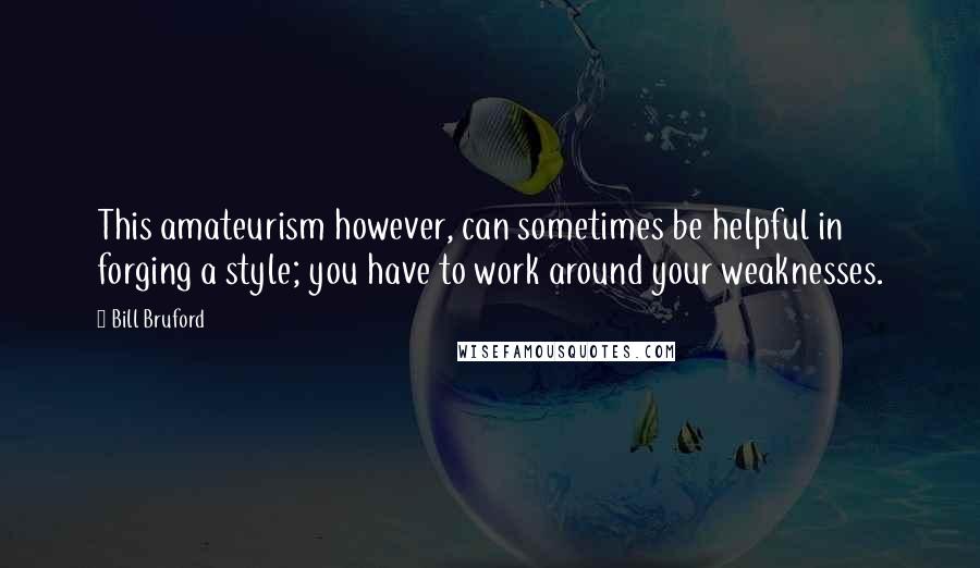 Bill Bruford Quotes: This amateurism however, can sometimes be helpful in forging a style; you have to work around your weaknesses.