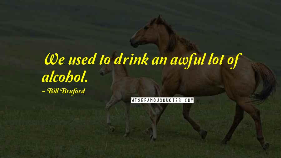 Bill Bruford Quotes: We used to drink an awful lot of alcohol.