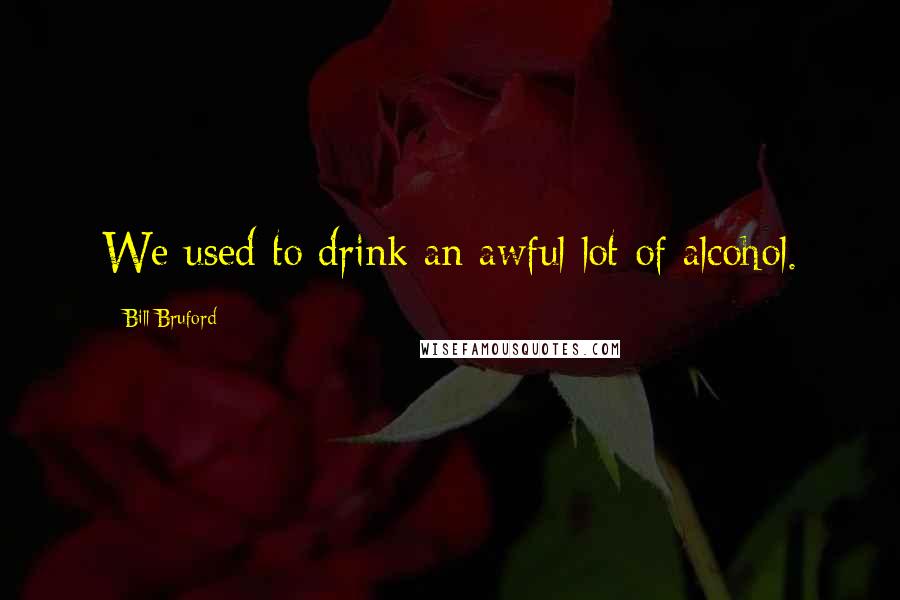 Bill Bruford Quotes: We used to drink an awful lot of alcohol.