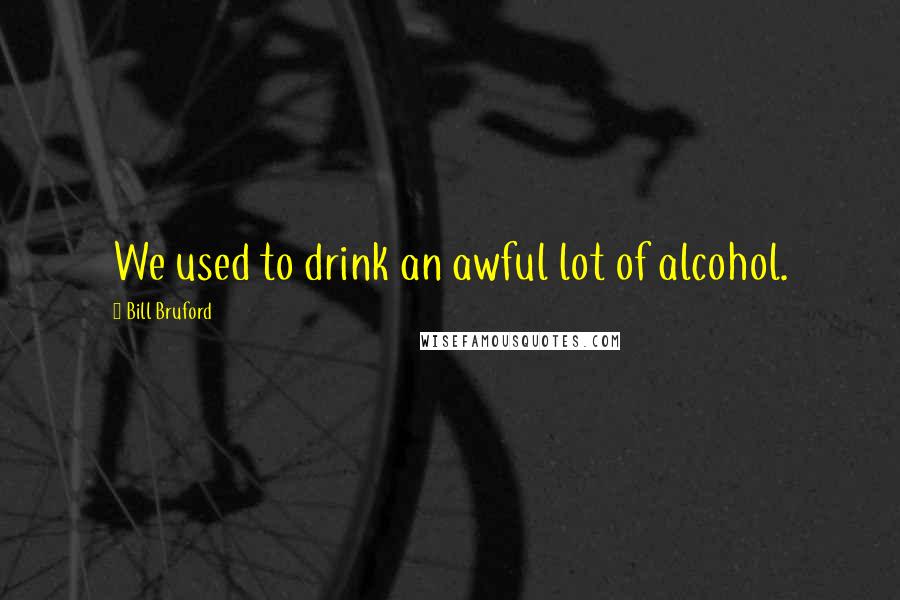Bill Bruford Quotes: We used to drink an awful lot of alcohol.