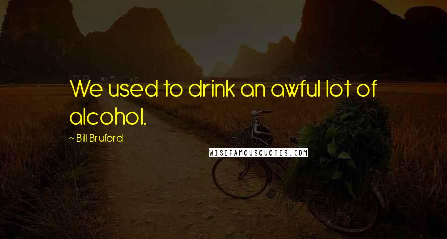 Bill Bruford Quotes: We used to drink an awful lot of alcohol.