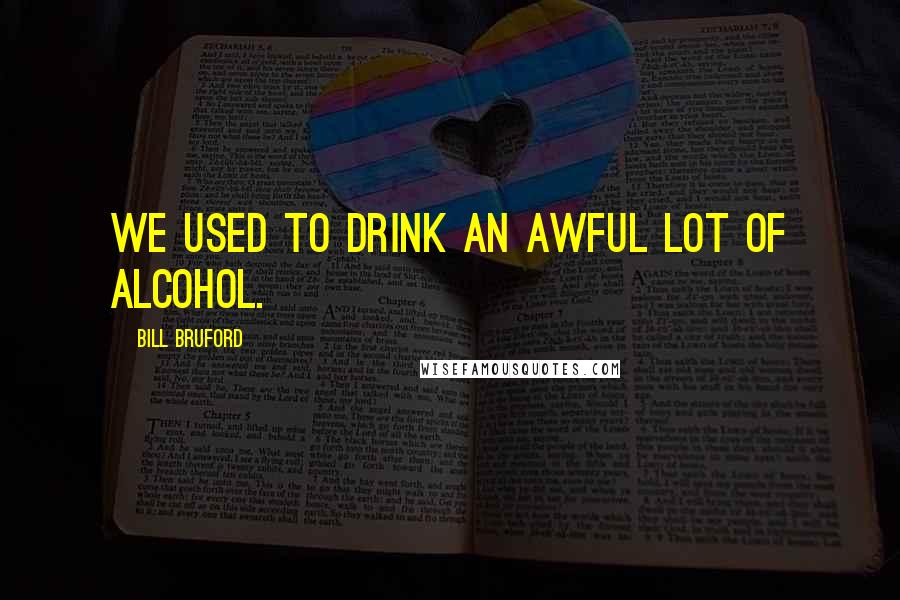 Bill Bruford Quotes: We used to drink an awful lot of alcohol.