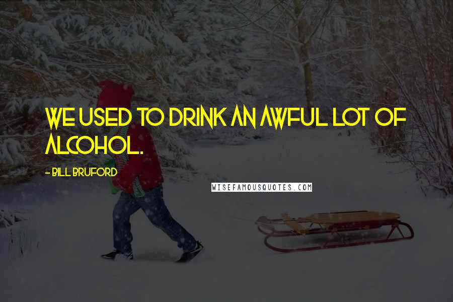 Bill Bruford Quotes: We used to drink an awful lot of alcohol.