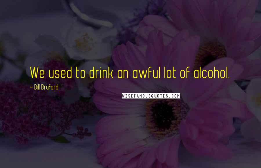 Bill Bruford Quotes: We used to drink an awful lot of alcohol.