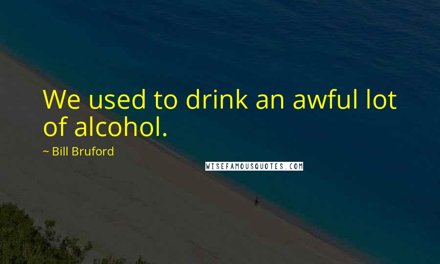 Bill Bruford Quotes: We used to drink an awful lot of alcohol.