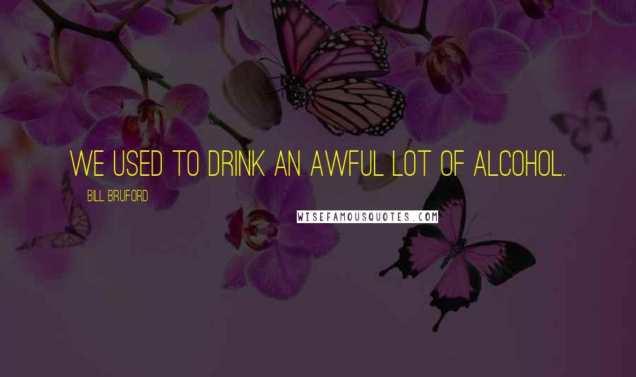 Bill Bruford Quotes: We used to drink an awful lot of alcohol.