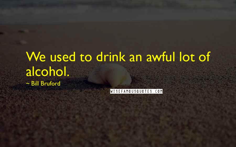 Bill Bruford Quotes: We used to drink an awful lot of alcohol.